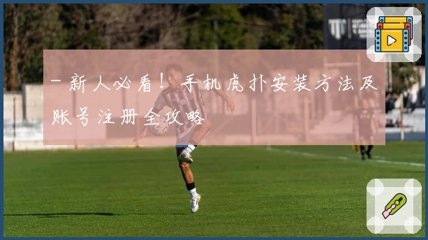 - 新人必看！手机虎扑安装方法及账号注册全攻略