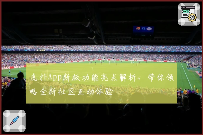 虎扑App新版功能亮点解析，带你领略全新社区互动体验