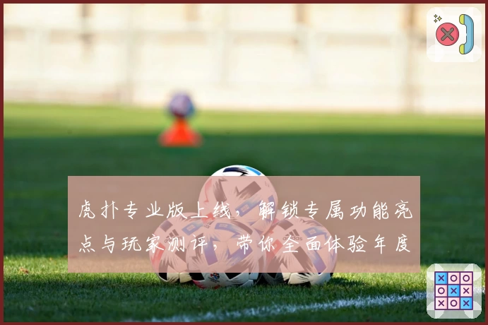 虎扑专业版上线，解锁专属功能亮点与玩家测评，带你全面体验年度口碑佳作