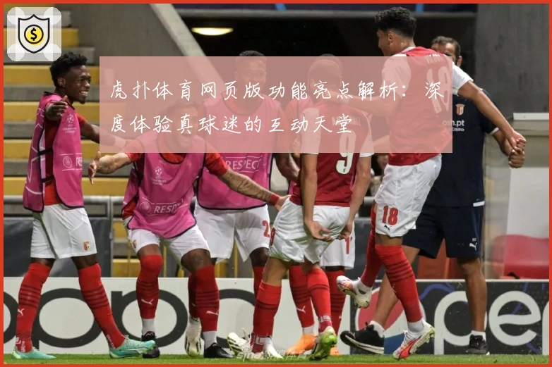 虎扑体育网页版功能亮点解析:深度体验真球迷的互动天堂