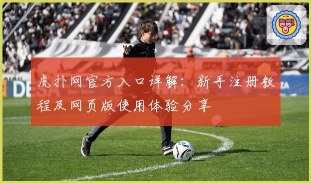 虎扑网官方入口详解：新手注册教程及网页版使用体验分享
