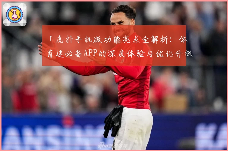 「虎扑手机版功能亮点全解析：体育迷必备APP的深度体验与优化升级指南」