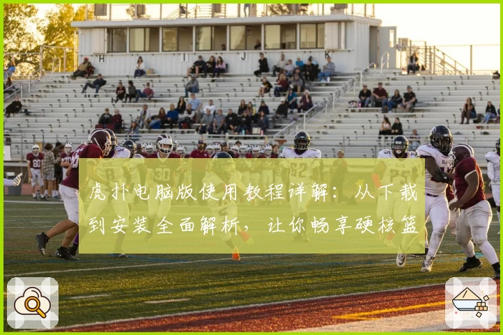 虎扑电脑版使用教程详解：从下载到安装全面解析，让你畅享硬核篮球社区