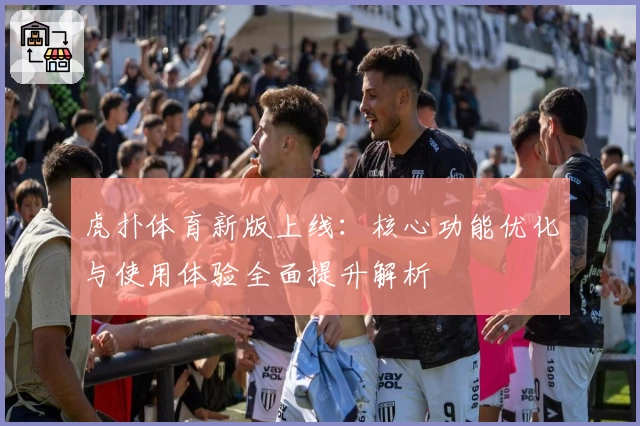 虎扑体育新版上线：核心功能优化与使用体验全面提升解析