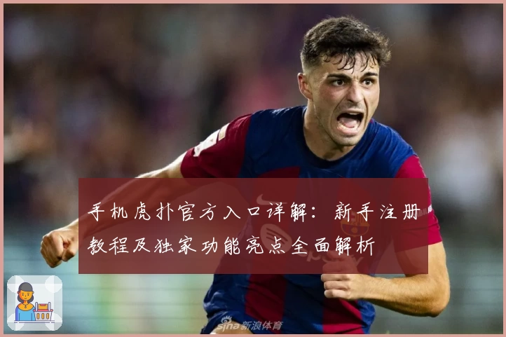 手机虎扑官方入口详解：新手注册教程及独家功能亮点全面解析