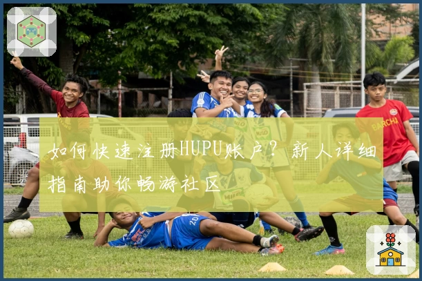如何快速注册HUPU账户？新人详细指南助你畅游社区