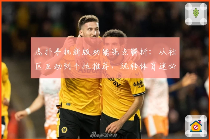 虎扑手机新版功能亮点解析:从社区互动到个性推荐,玩转体育迷必备APP