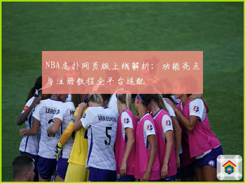 NBA虎扑网页版上线解析：功能亮点与注册教程全平台适配