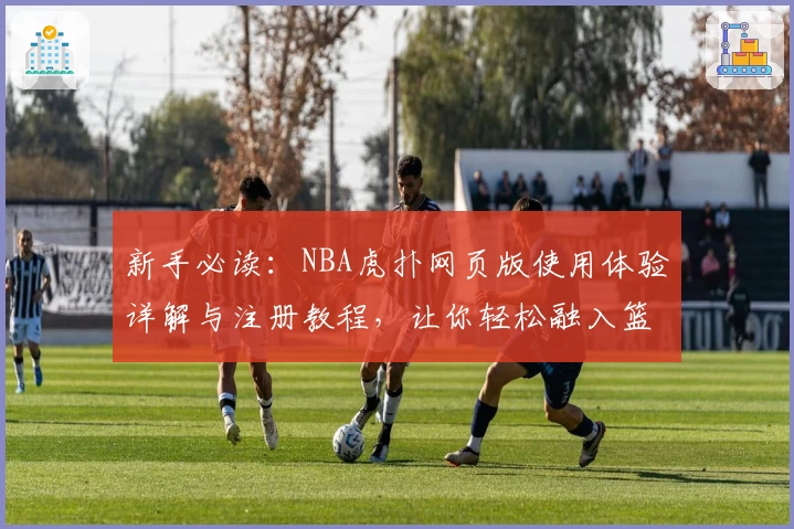 新手必读：NBA虎扑网页版使用体验详解与注册教程，让你轻松融入篮球世界
