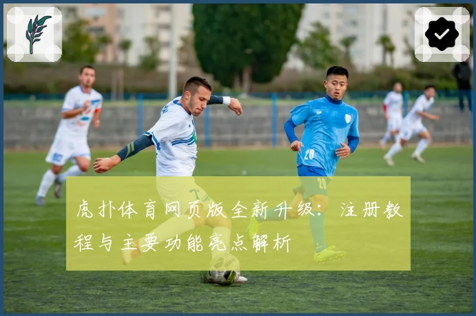虎扑体育网页版全新升级：注册教程与主要功能亮点解析