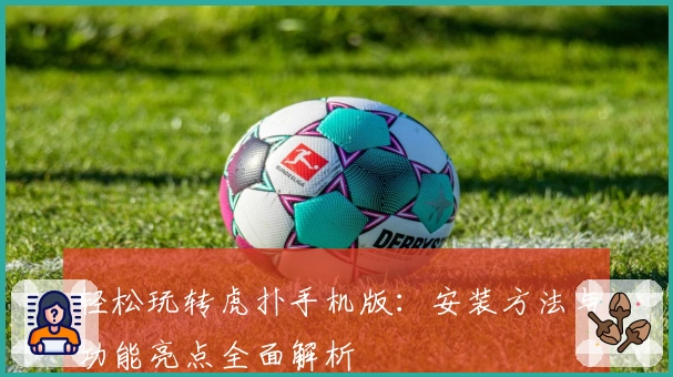 轻松玩转虎扑手机版：安装方法与功能亮点全面解析