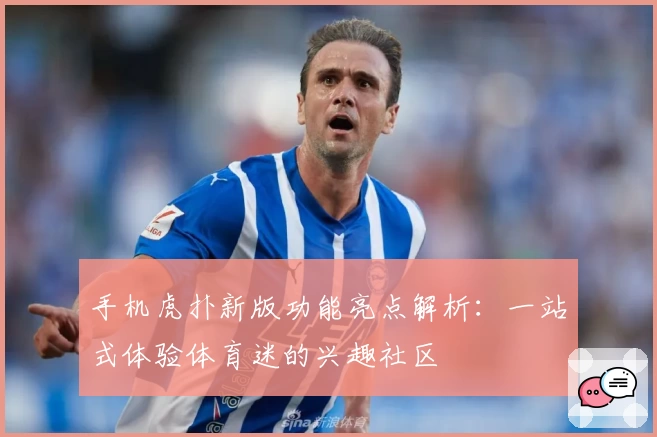 手机虎扑新版功能亮点解析：一站式体验体育迷的兴趣社区