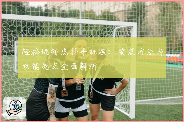 轻松玩转虎扑手机版：安装方法与功能亮点全面解析