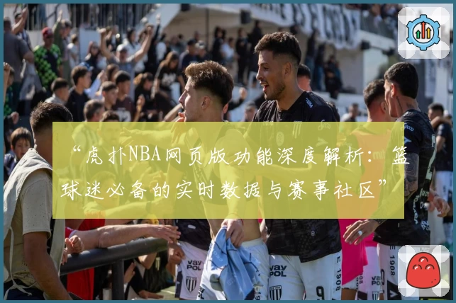 “虎扑NBA网页版功能深度解析：篮球迷必备的实时数据与赛事社区”