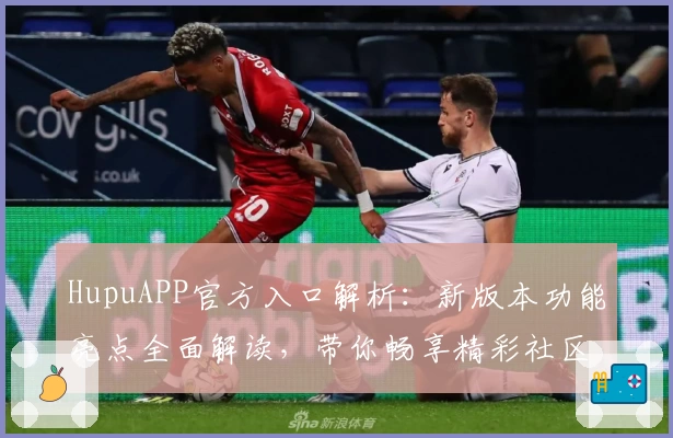 HupuAPP官方入口解析：新版本功能亮点全面解读，带你畅享精彩社区体验