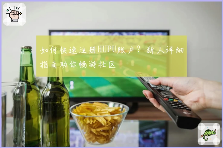 如何快速注册HUPU账户？新人详细指南助你畅游社区