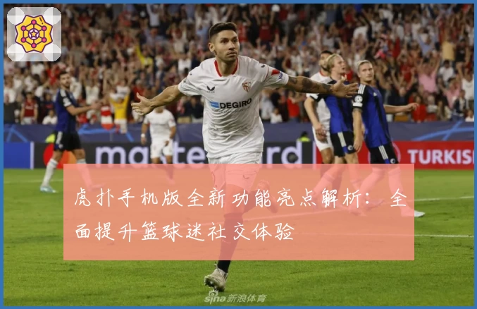 虎扑手机版全新功能亮点解析:全面提升篮球迷社交体验