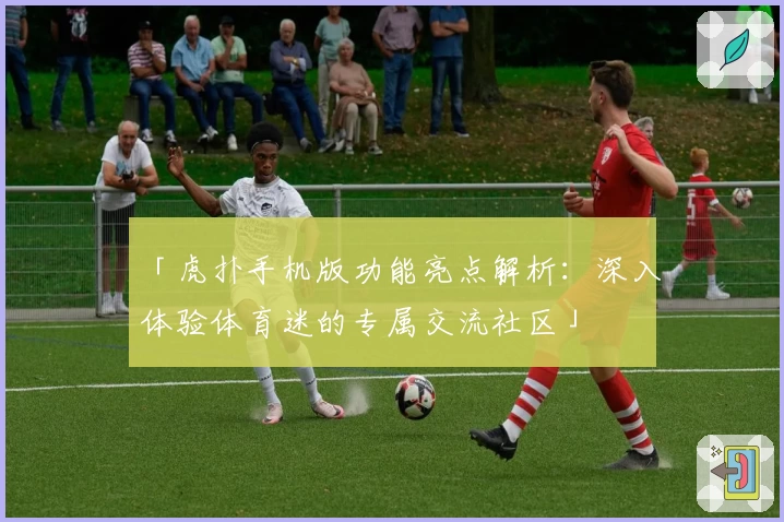 「虎扑手机版功能亮点解析：深入体验体育迷的专属交流社区」