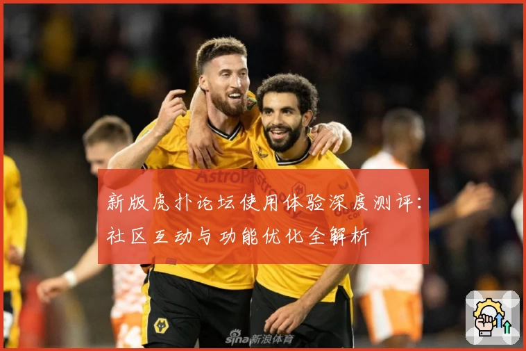 新版虎扑论坛使用体验深度测评：社区互动与功能优化全解析