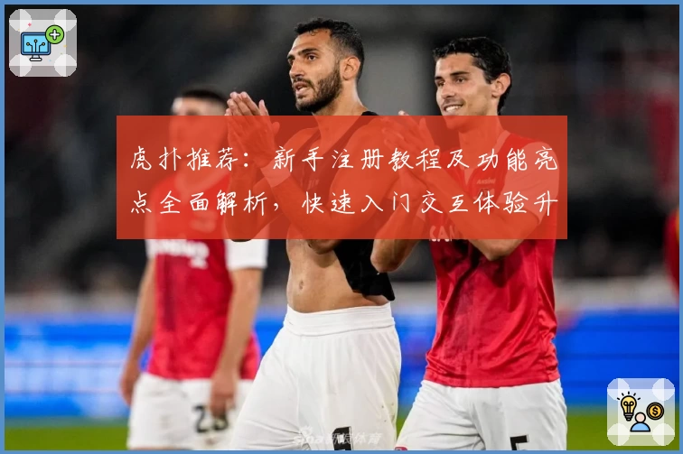 虎扑推荐：新手注册教程及功能亮点全面解析，快速入门交互体验升级