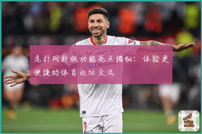 虎扑网新版功能亮点揭秘：体验更便捷的体育论坛交流