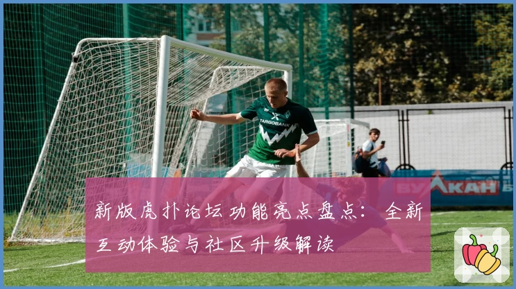 新版虎扑论坛功能亮点盘点：全新互动体验与社区升级解读