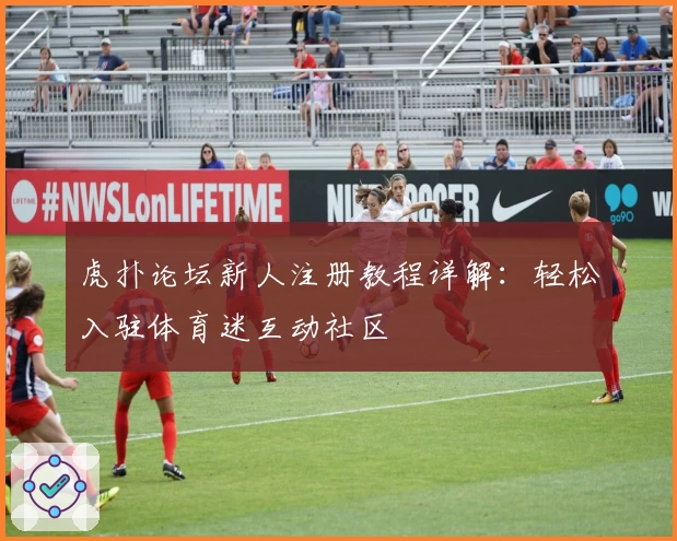 虎扑论坛新人注册教程详解：轻松入驻体育迷互动社区