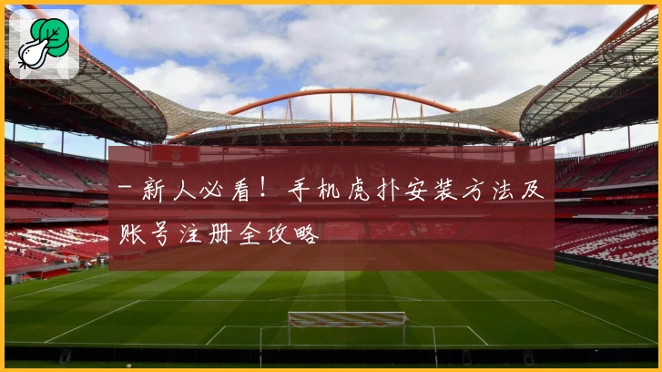 - 新人必看！手机虎扑安装方法及账号注册全攻略