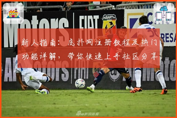 新人指南：虎扑网注册教程及热门功能详解，带你快速上手社区分享体验