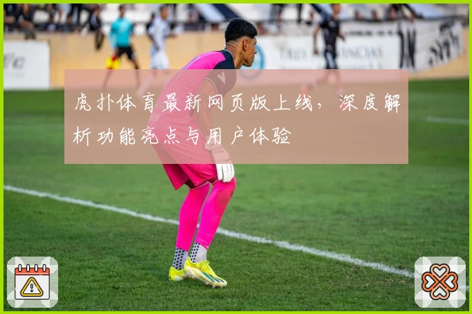 虎扑体育最新网页版上线，深度解析功能亮点与用户体验