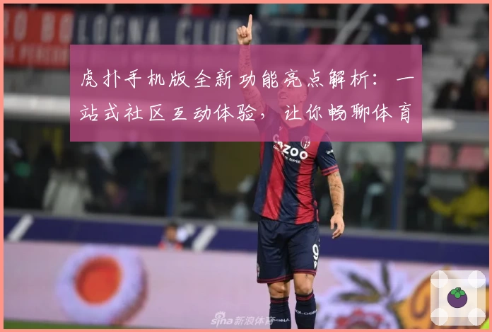虎扑手机版全新功能亮点解析：一站式社区互动体验，让你畅聊体育和潮流