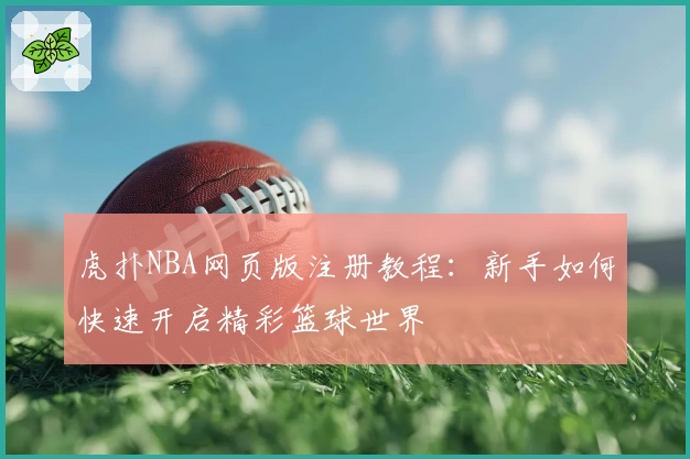 虎扑NBA网页版注册教程：新手如何快速开启精彩篮球世界