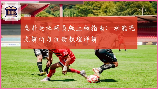 虎扑论坛网页版上线指南：功能亮点解析与注册教程详解