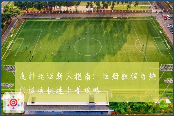 虎扑论坛新人指南：注册教程与热门板块快速上手攻略