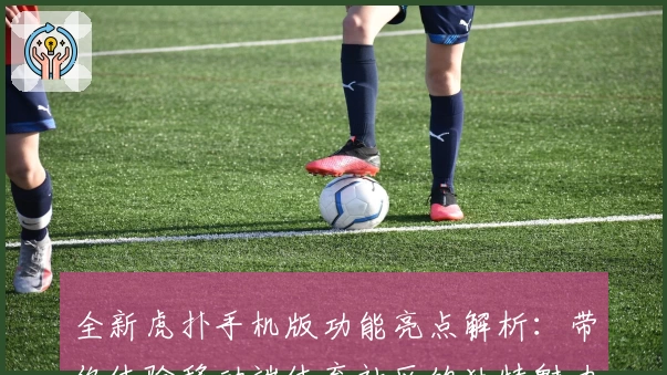 全新虎扑手机版功能亮点解析：带你体验移动端体育社区的独特魅力