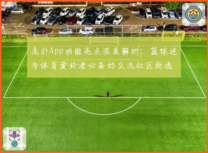 虎扑App功能亮点深度解析：篮球迷与体育爱好者必备的交流社区新选择