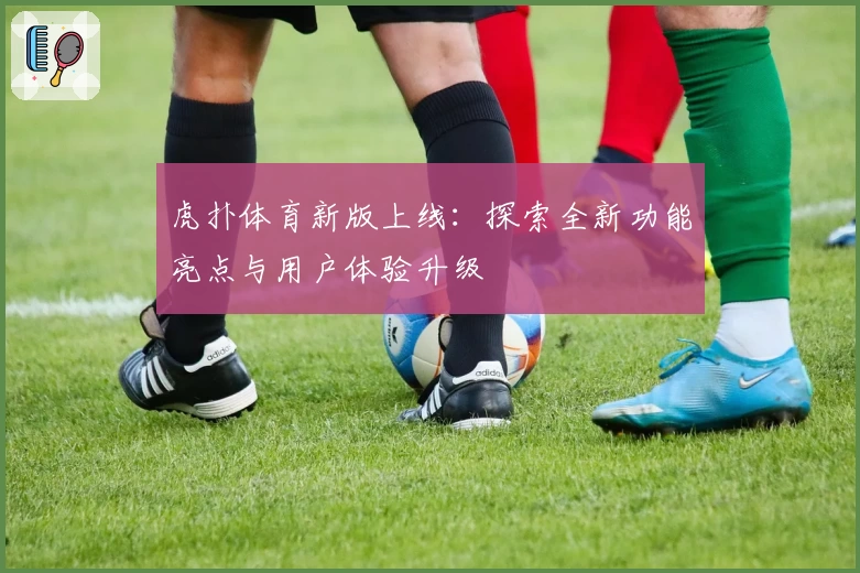 虎扑体育新版上线：探索全新功能亮点与用户体验升级