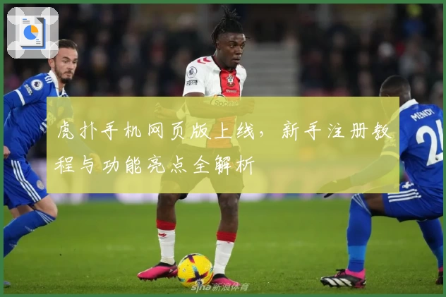 虎扑手机网页版上线，新手注册教程与功能亮点全解析