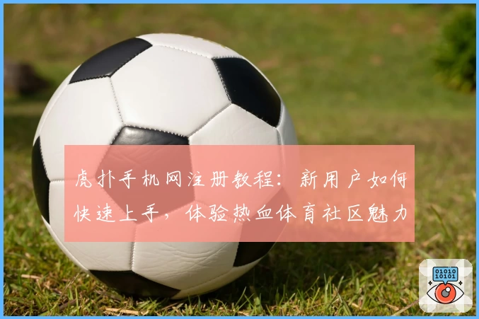 虎扑手机网注册教程：新用户如何快速上手，体验热血体育社区魅力