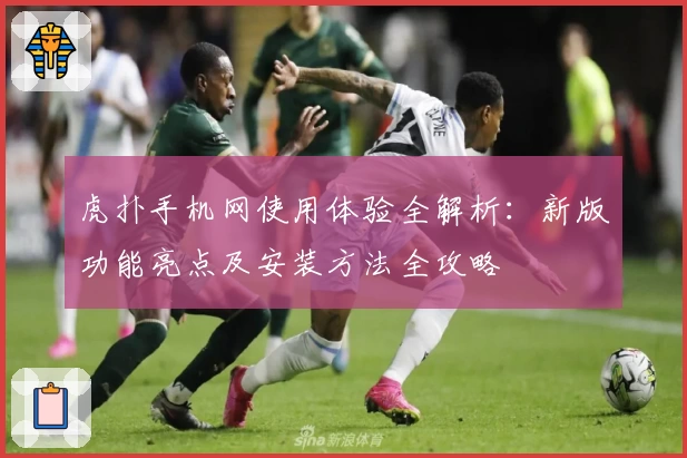 虎扑手机网使用体验全解析：新版功能亮点及安装方法全攻略