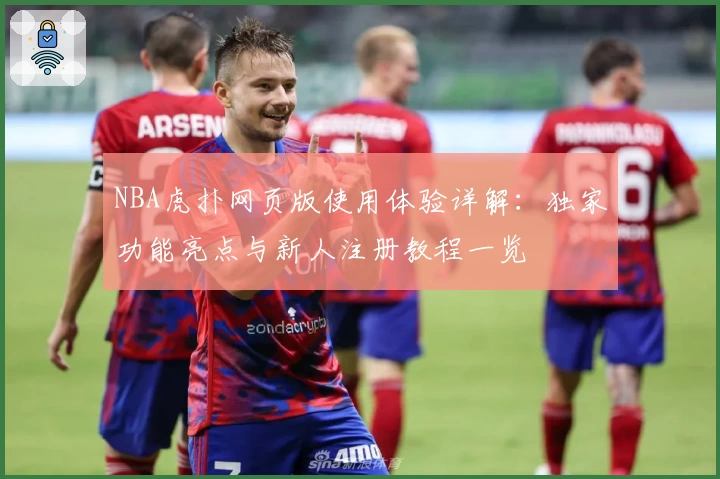 NBA虎扑网页版使用体验详解：独家功能亮点与新人注册教程一览