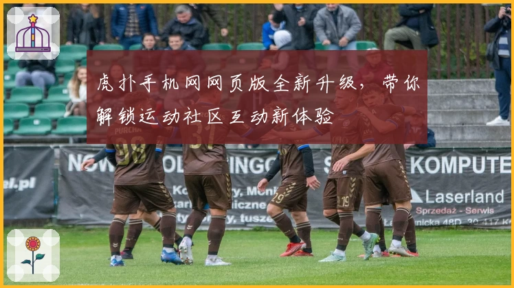 虎扑手机网网页版全新升级，带你解锁运动社区互动新体验