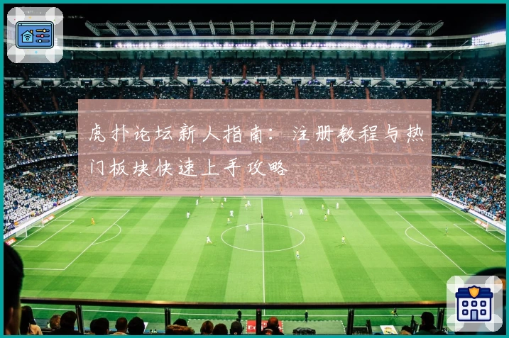虎扑论坛新人指南：注册教程与热门板块快速上手攻略