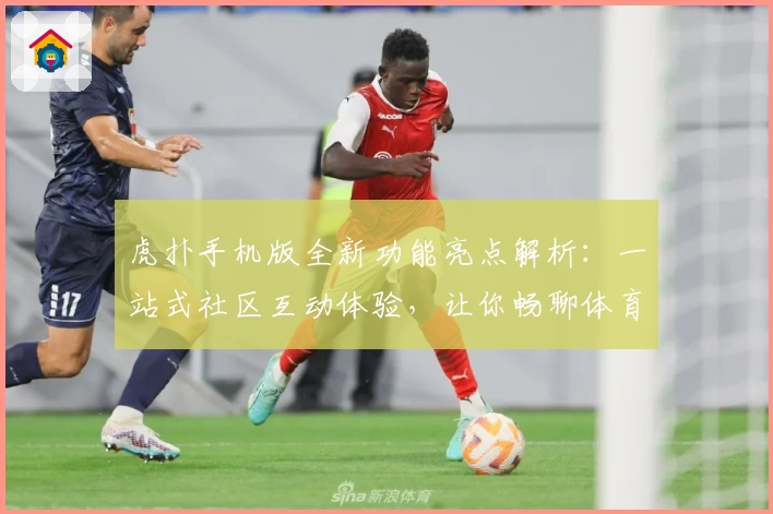 虎扑手机版全新功能亮点解析：一站式社区互动体验，让你畅聊体育和潮流