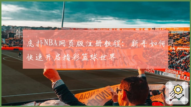 虎扑NBA网页版注册教程：新手如何快速开启精彩篮球世界
