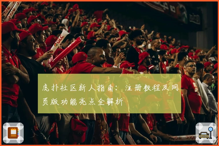 虎扑社区新人指南：注册教程及网页版功能亮点全解析