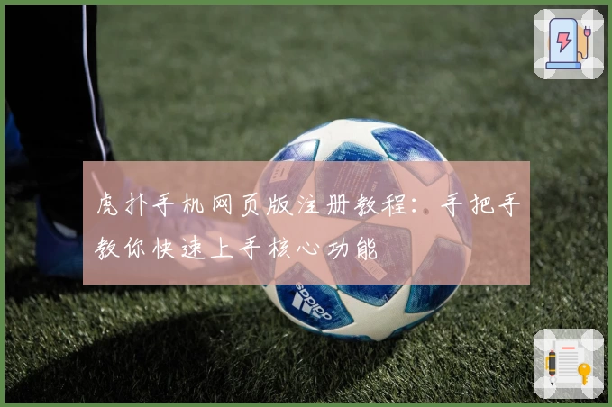 虎扑手机网页版注册教程：手把手教你快速上手核心功能