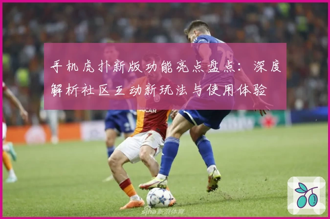 手机虎扑新版功能亮点盘点：深度解析社区互动新玩法与使用体验