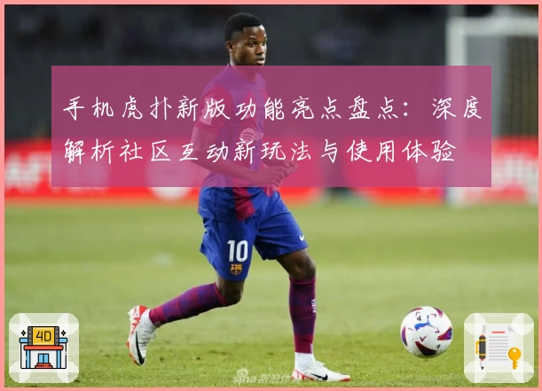 手机虎扑新版功能亮点盘点：深度解析社区互动新玩法与使用体验