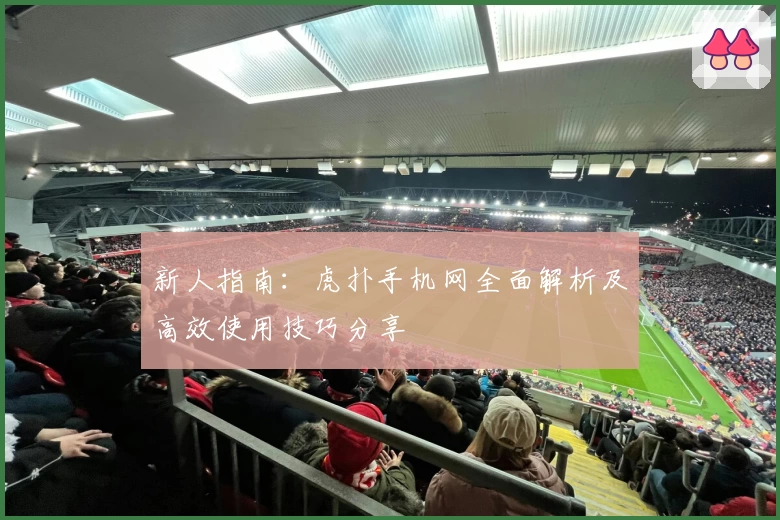 新人指南：虎扑手机网全面解析及高效使用技巧分享